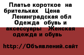 Платье короткое  на брительках › Цена ­ 1 000 - Ленинградская обл. Одежда, обувь и аксессуары » Женская одежда и обувь   